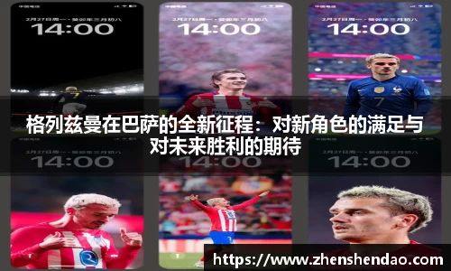 格列兹曼在巴萨的全新征程：对新角色的满足与对未来胜利的期待
