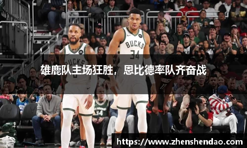 雄鹿队主场狂胜，恩比德率队齐奋战