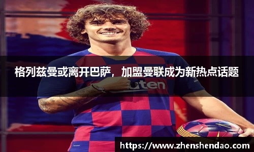 格列兹曼或离开巴萨，加盟曼联成为新热点话题