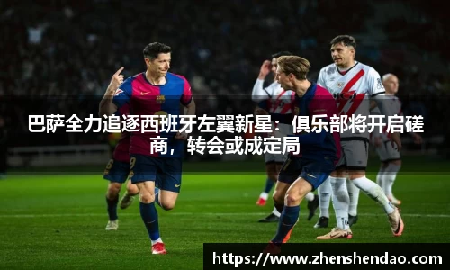 巴萨全力追逐西班牙左翼新星：俱乐部将开启磋商，转会或成定局