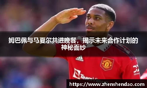 姆巴佩与马夏尔共进晚餐，揭示未来合作计划的神秘面纱