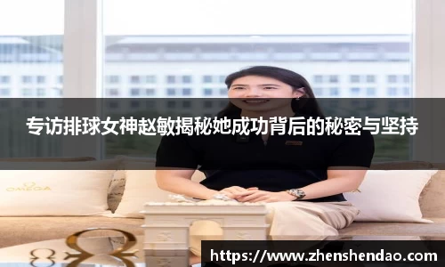 专访排球女神赵敏揭秘她成功背后的秘密与坚持