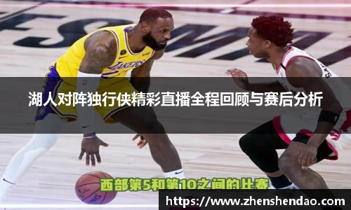 湖人对阵独行侠精彩直播全程回顾与赛后分析