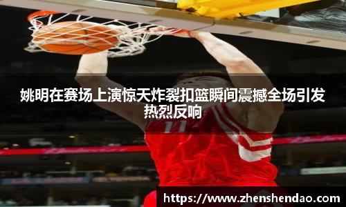 姚明在赛场上演惊天炸裂扣篮瞬间震撼全场引发热烈反响