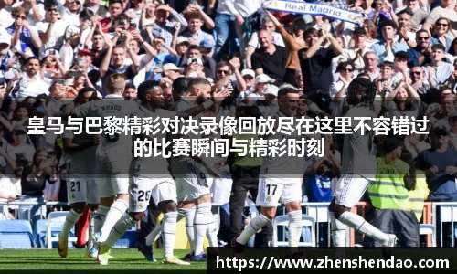 皇马与巴黎精彩对决录像回放尽在这里不容错过的比赛瞬间与精彩时刻