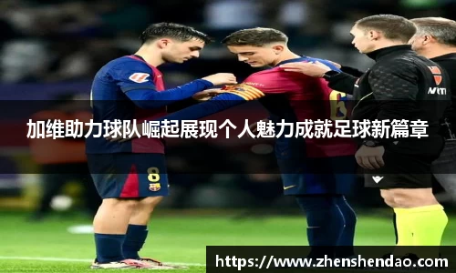 加维助力球队崛起展现个人魅力成就足球新篇章