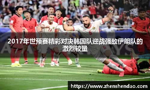 2017年世预赛精彩对决韩国队迎战强敌伊朗队的激烈较量