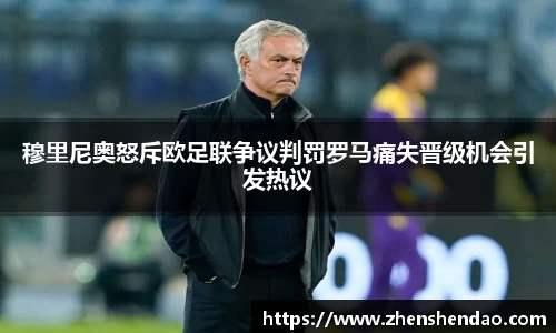 穆里尼奥怒斥欧足联争议判罚罗马痛失晋级机会引发热议