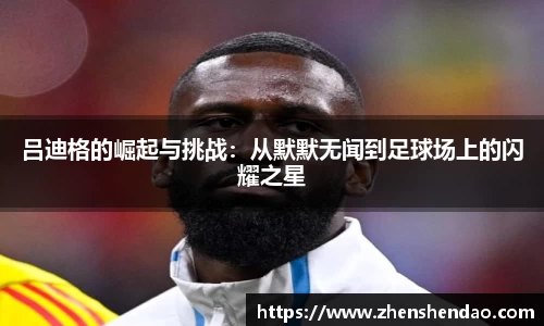 吕迪格的崛起与挑战：从默默无闻到足球场上的闪耀之星