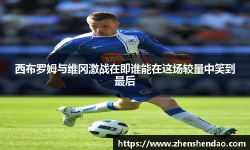 西布罗姆与维冈激战在即谁能在这场较量中笑到最后