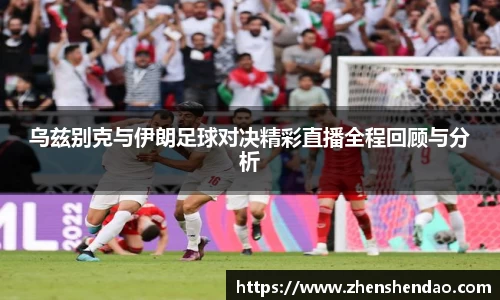 乌兹别克与伊朗足球对决精彩直播全程回顾与分析